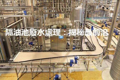 隔油池廢水處理：揭秘最前沿的環(huán)保技術(shù)！